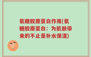 氨糖胶原蛋白作用(氨糖胶原蛋白：为肌肤带来的不止是补水保湿)