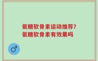 氨糖软骨素运动推荐？氨糖软骨素有效果吗
