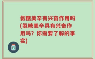 氨糖美辛有兴奋作用吗(氨糖美辛具有兴奋作用吗？你需要了解的事实)