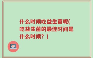 什么时候吃益生菌呢(吃益生菌的最佳时间是什么时候？)