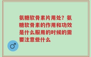 氨糖软骨素片用处？氨糖软骨素的作用和功效是什么服用的时候的需要注意些什么