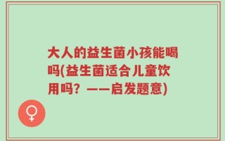 大人的益生菌小孩能喝吗(益生菌适合儿童饮用吗？——启发题意)
