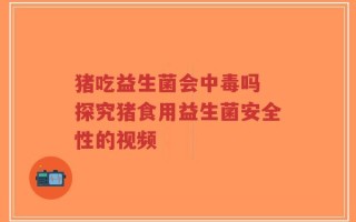 猪吃益生菌会中毒吗 探究猪食用益生菌安全性的视频
