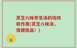灵芝八味养生汤的功效和作用(灵芝八味汤，保健佳品！)