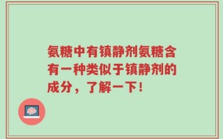 氨糖中有镇静剂氨糖含有一种类似于镇静剂的成分，了解一下！