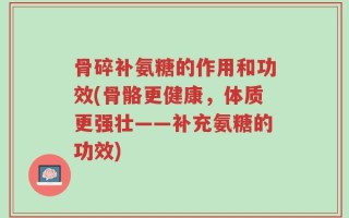 骨碎补氨糖的作用和功效(骨骼更健康，体质更强壮——补充氨糖的功效)