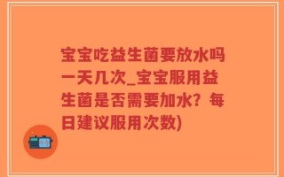 宝宝吃益生菌要放水吗一天几次_宝宝服用益生菌是否需要加水？每日建议服用次数)