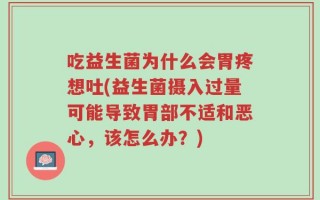 吃益生菌为什么会胃疼想吐(益生菌摄入过量可能导致胃部不适和恶心，该怎么办？)