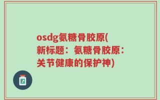 osdg氨糖骨胶原(新标题：氨糖骨胶原：关节健康的保护神)