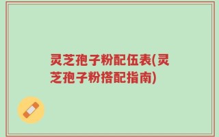 灵芝孢子粉配伍表(灵芝孢子粉搭配指南)