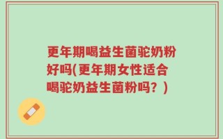 更年期喝益生菌驼奶粉好吗(更年期女性适合喝驼奶益生菌粉吗？)