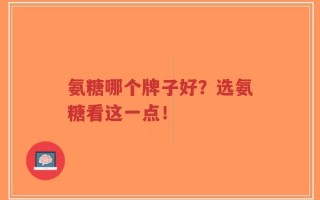 氨糖哪个牌子好？选氨糖看这一点！