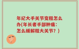 年纪大手关节变粗怎么办(年长者手部肿痛：怎么缓解粗大关节？)