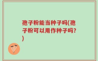 孢子粉能当种子吗(孢子粉可以用作种子吗？)