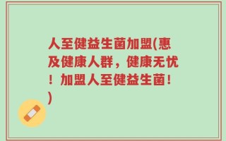 人至健益生菌加盟(惠及健康人群，健康无忧！加盟人至健益生菌！)
