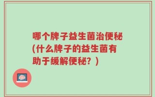 哪个牌子益生菌治便秘(什么牌子的益生菌有助于缓解便秘？)