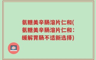 氨糖美辛肠溶片仁和(氨糖美辛肠溶片仁和：缓解胃肠不适新选择)