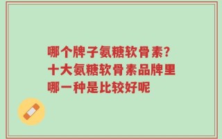 哪个牌子氨糖软骨素？十大氨糖软骨素品牌里哪一种是比较好呢