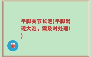 手脚关节长泡(手脚出现大泡，需及时处理！)