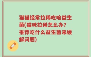 猫猫经常拉稀吃啥益生菌(猫咪拉稀怎么办？推荐吃什么益生菌来缓解问题)