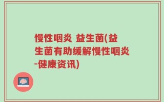 慢性咽炎 益生菌(益生菌有助缓解慢性咽炎-健康资讯)