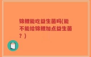 锦鲤能吃益生菌吗(能不能给锦鲤加点益生菌？)