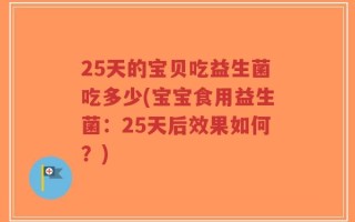 25天的宝贝吃益生菌吃多少(宝宝食用益生菌：25天后效果如何？)