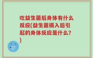吃益生菌后身体有什么反应(益生菌摄入后引起的身体反应是什么？)