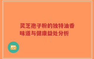 灵芝孢子粉的独特油香味道与健康益处分析