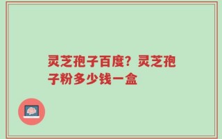 灵芝孢子百度？灵芝孢子粉多少钱一盒