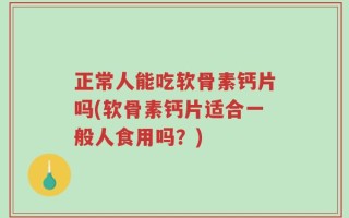 正常人能吃软骨素钙片吗(软骨素钙片适合一般人食用吗？)