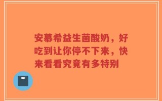 安慕希益生菌酸奶，好吃到让你停不下来，快来看看究竟有多特别