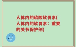 人体内的硫酸软骨素(人体内的软骨素：重要的关节保护剂)