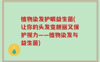 植物染发护眼益生菌(让你的头发变靓丽又保护视力——植物染发与益生菌)