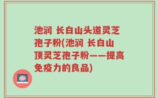 池润 长白山头道灵芝孢子粉(池润 长白山顶灵芝孢子粉——提高免疫力的良品)