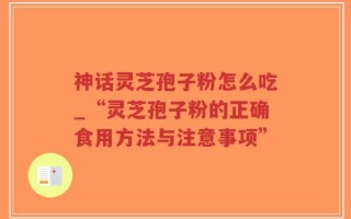 神话灵芝孢子粉怎么吃_“灵芝孢子粉的正确食用方法与注意事项”