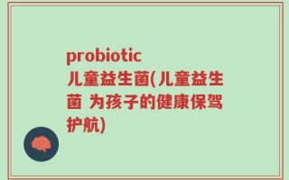 probiotic 儿童益生菌(儿童益生菌 为孩子的健康保驾护航)