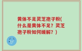 黄体不足灵芝孢子粉(什么是黄体不足？灵芝孢子粉如何缓解？)