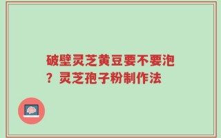破壁灵芝黄豆要不要泡？灵芝孢子粉制作法