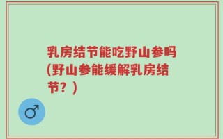 乳房结节能吃野山参吗(野山参能缓解乳房结节？)