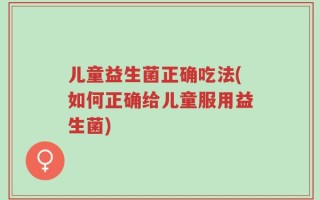 儿童益生菌正确吃法(如何正确给儿童服用益生菌)
