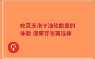 吃灵芝孢子油软胶囊的体验 健康养生新选择