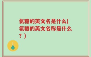 氨糖的英文名是什么(氨糖的英文名称是什么？)