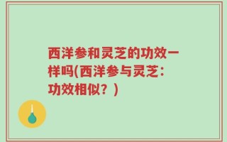 西洋参和灵芝的功效一样吗(西洋参与灵芝：功效相似？)