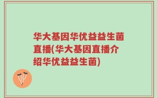 华大基因华优益益生菌直播(华大基因直播介绍华优益益生菌)