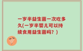 一岁半益生菌一次吃多久(一岁半婴儿可以持续食用益生菌吗？)