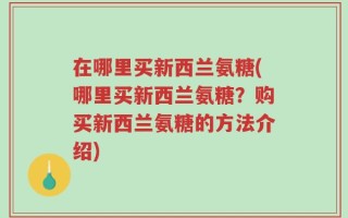 在哪里买新西兰氨糖(哪里买新西兰氨糖？购买新西兰氨糖的方法介绍)
