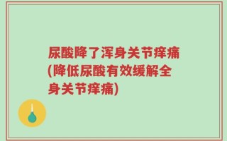 尿酸降了浑身关节痒痛(降低尿酸有效缓解全身关节痒痛)