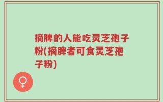 摘脾的人能吃灵芝孢子粉(摘脾者可食灵芝孢子粉)