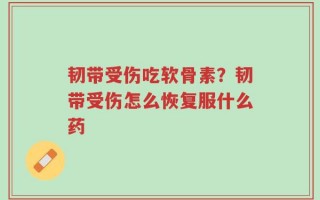 韧带受伤吃软骨素？韧带受伤怎么恢复服什么药